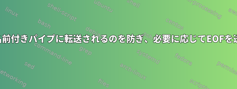 自動EOFが名前付きパイプに転送されるのを防ぎ、必要に応じてEOFを送信します。