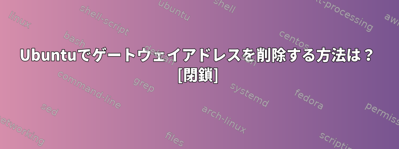 Ubuntuでゲートウェイアドレスを削除する方法は？ [閉鎖]