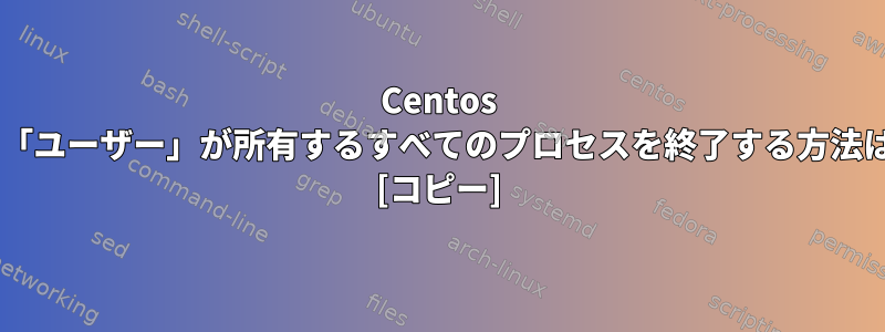 Centos 7で「ユーザー」が所有するすべてのプロセスを終了する方法は？ [コピー]