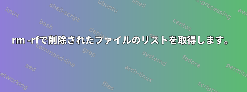 rm -rfで削除されたファイルのリストを取得します。