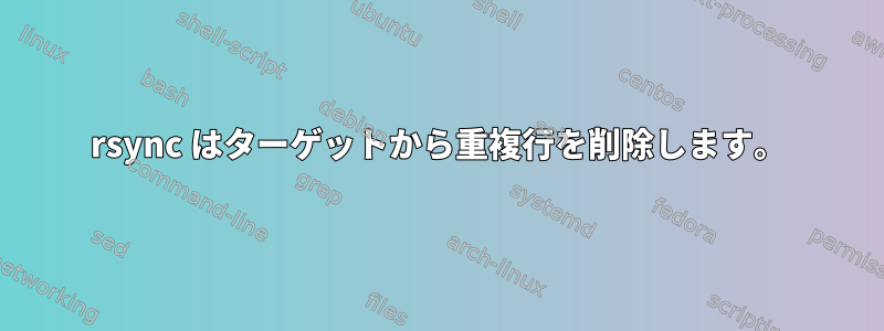 rsync はターゲットから重複行を削除します。