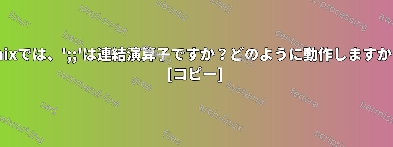 Unixでは、';;'は連結演算子ですか？どのように動作しますか？ [コピー]