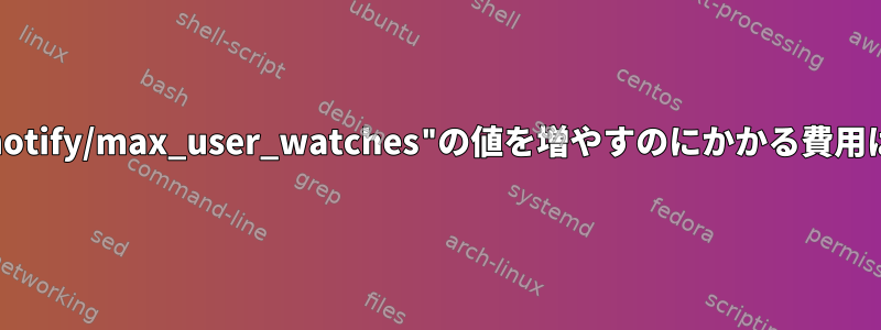 "/proc/sys/fs/inotify/max_user_watches"の値を増やすのにかかる費用はいくらですか？