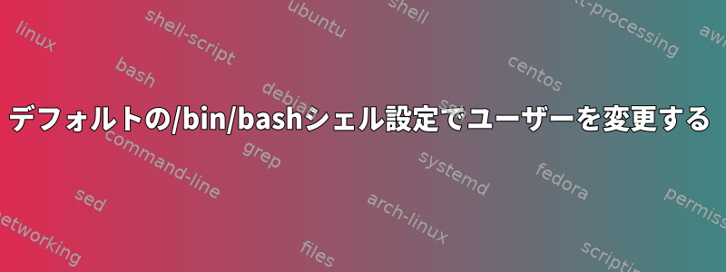 デフォルトの/bin/bashシェル設定でユーザーを変更する