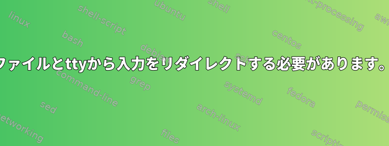 ファイルとttyから入力をリダイレクトする必要があります。