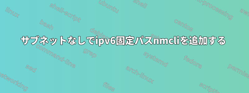 サブネットなしでipv6固定パスnmcliを追加する