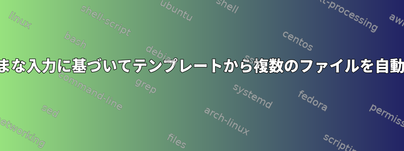 スクリプトへのさまざまな入力に基づいてテンプレートから複数のファイルを自動的に作成する方法は？