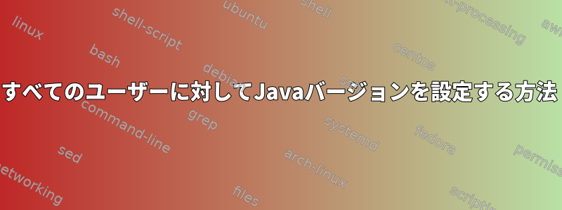 すべてのユーザーに対してJavaバージョンを設定する方法