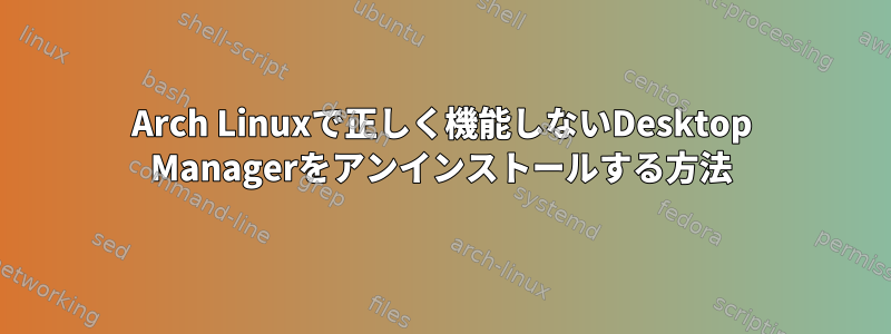 Arch Linuxで正しく機能しないDesktop Managerをアンインストールする方法