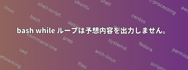 bash while ループは予想内容を出力しません。