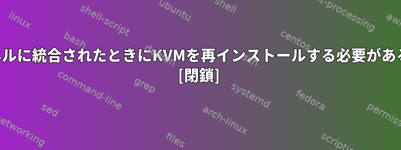 KVMがLinuxカーネルに統合されたときにKVMを再インストールする必要があるのはなぜですか？ [閉鎖]