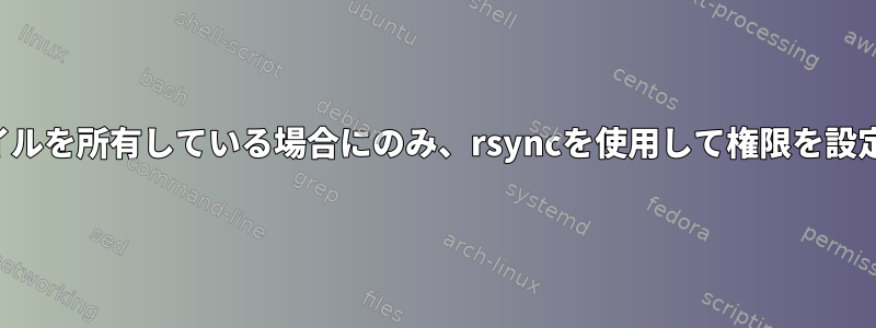 ユーザーがファイルを所有している場合にのみ、rsyncを使用して権限を設定してください。