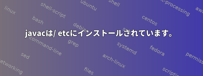 javacは/ etcにインストールされています。