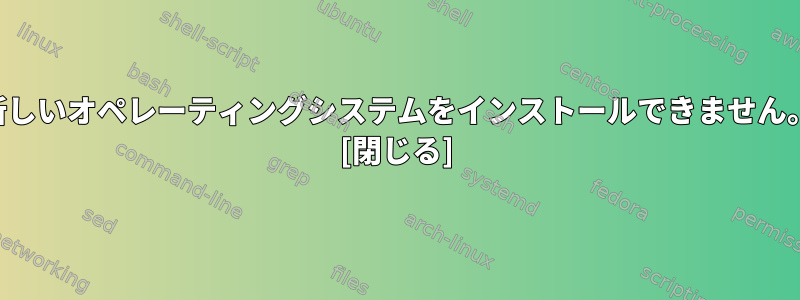 新しいオペレーティングシステムをインストールできません。 [閉じる]