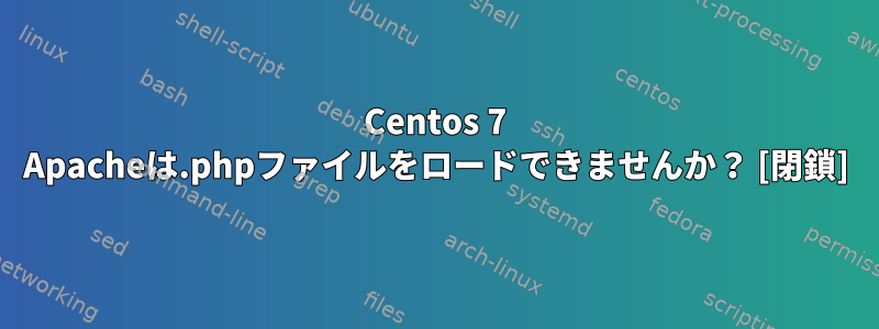 Centos 7 Apacheは.phpファイルをロードできませんか？ [閉鎖]