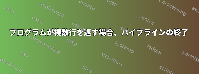 プログラムが複数行を返す場合、パイプラインの終了