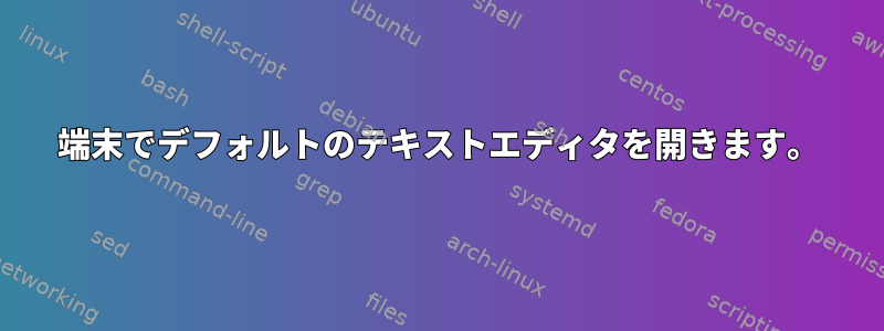 端末でデフォルトのテキストエディタを開きます。