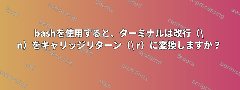 bashを使用すると、ターミナルは改行（\ n）をキャリッジリターン（\ r）に変換しますか？