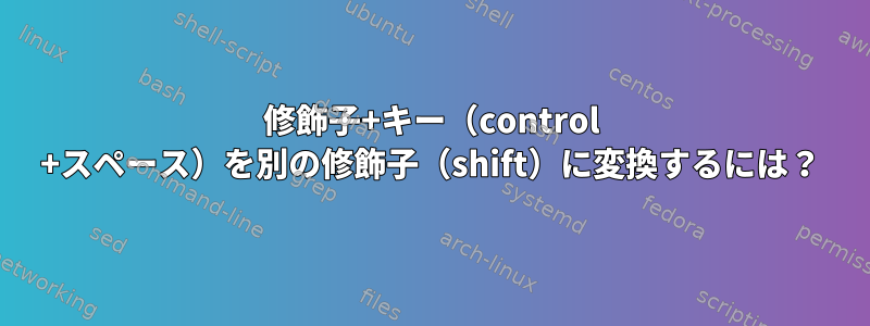 修飾子+キー（control +スペース）を別の修飾子（shift）に変換するには？