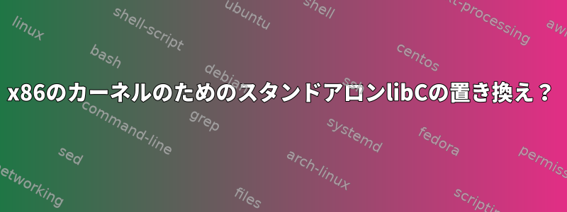 x86のカーネルのためのスタンドアロンlibCの置き換え？