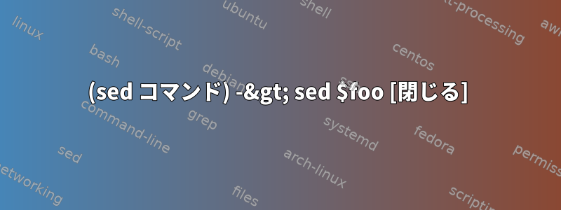 (sed コマンド) -&gt; sed $foo [閉じる]