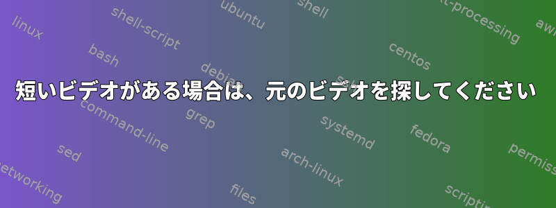 短いビデオがある場合は、元のビデオを探してください