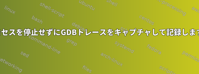 プロセスを停止せずにGDBトレースをキャプチャして記録します。