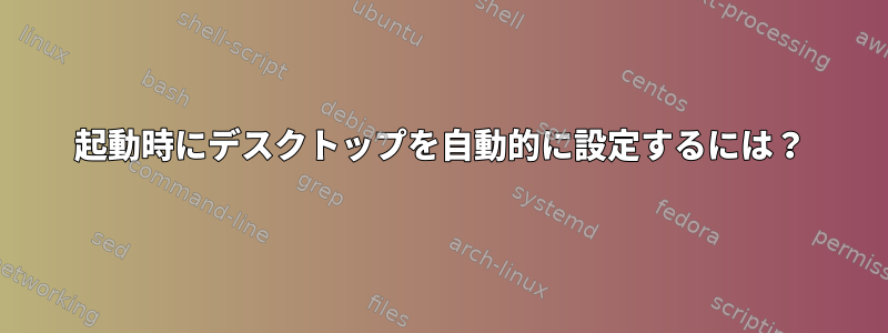 起動時にデスクトップを自動的に設定するには？