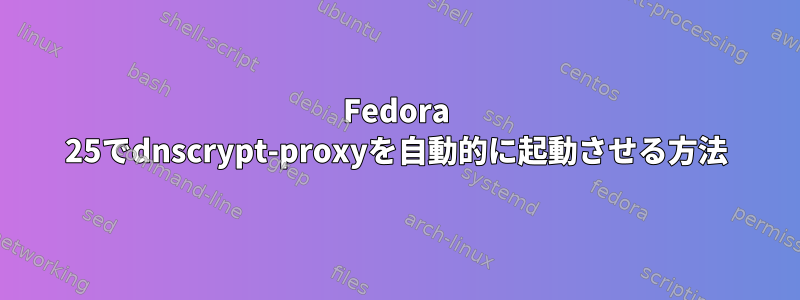 Fedora 25でdnscrypt-proxyを自動的に起動させる方法