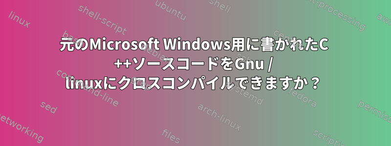 元のMicrosoft Windows用に書かれたC ++ソースコードをGnu / linuxにクロスコンパイルできますか？