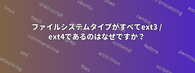 ファイルシステムタイプがすべてext3 / ext4であるのはなぜですか？