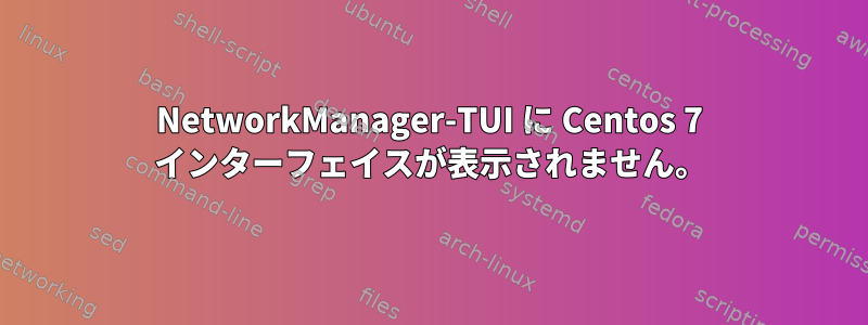 NetworkManager-TUI に Centos 7 インターフェイスが表示されません。