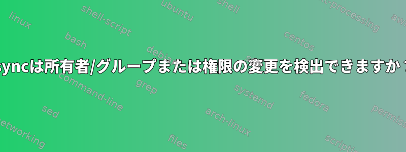 rsyncは所有者/グループまたは権限の変更を検出できますか？