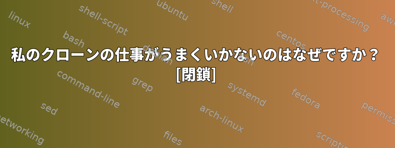 私のクローンの仕事がうまくいかないのはなぜですか？ [閉鎖]