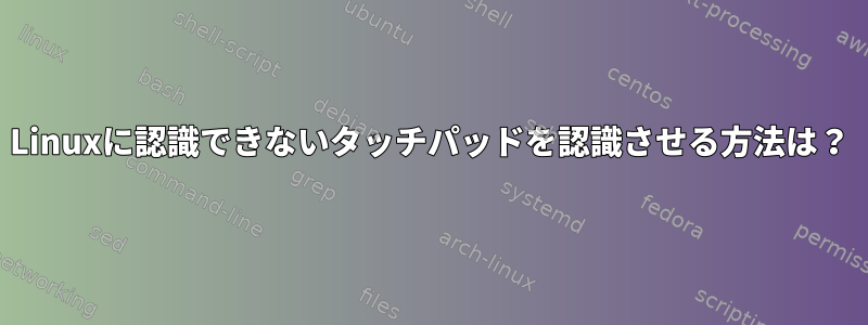 Linuxに認識できないタッチパッドを認識させる方法は？