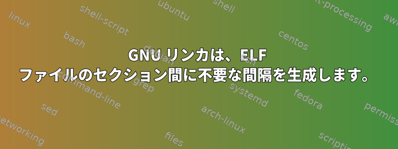 GNU リンカは、ELF ファイルのセクション間に不要な間隔を生成します。