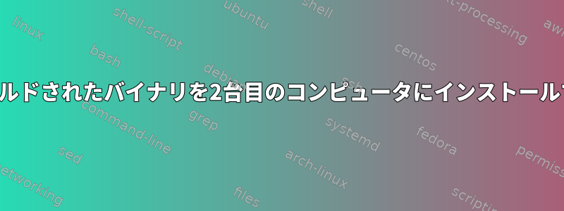 ソースからビルドされたバイナリを2台目のコンピュータにインストールできますか？