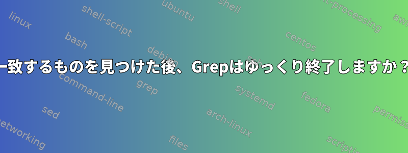 一致するものを見つけた後、Grepはゆっくり終了しますか？