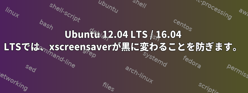 Ubuntu 12.04 LTS / 16.04 LTSでは、xscreensaverが黒に変わることを防ぎます。