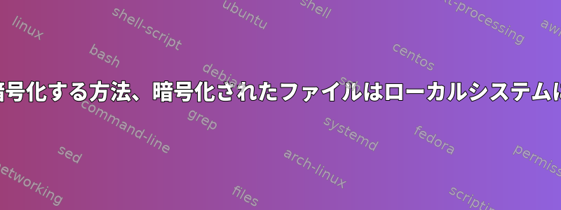 リモートシステムのファイルを暗号化する方法、暗号化されたファイルはローカルシステムに直接保存する必要があります。