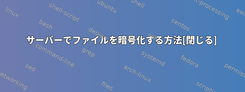 サーバーでファイルを暗号化する方法[閉じる]