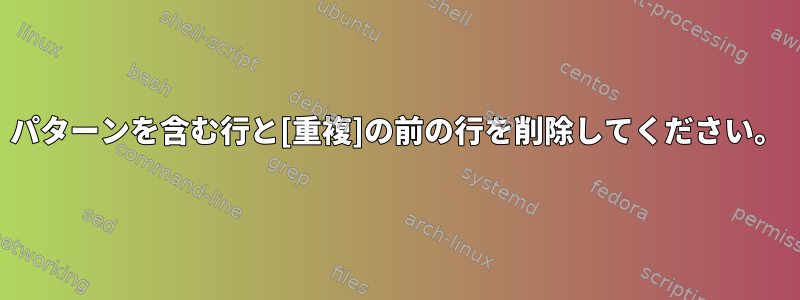 パターンを含む行と[重複]の前の行を削除してください。