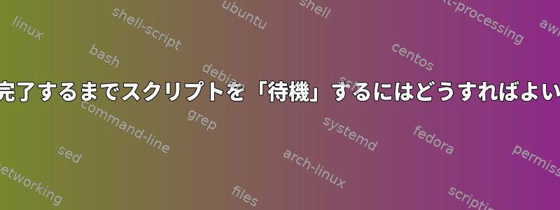 タスクが完了するまでスクリプトを「待機」するにはどうすればよいですか？