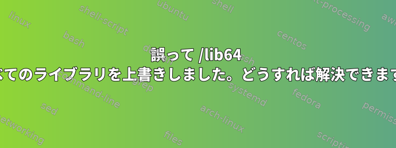 誤って /lib64 のすべてのライブラリを上書きしました。どうすれば解決できますか？