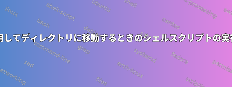 cdを使用してディレクトリに移動するときのシェルスクリプトの実行[重複]