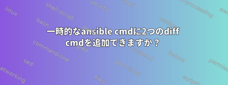 一時的なansible cmdに2つのdiff cmdを追加できますか？