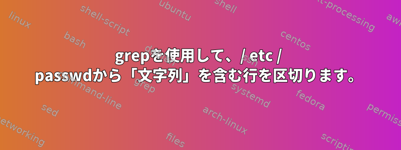 grepを使用して、/ etc / passwdから「文字列」を含む行を区切ります。