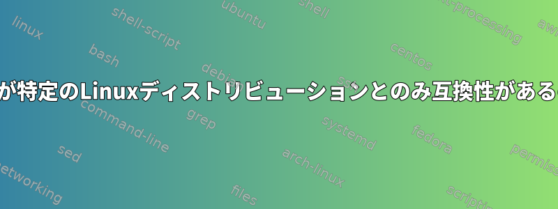 アプリケーションが特定のLinuxディストリビューションとのみ互換性があるのはなぜですか？