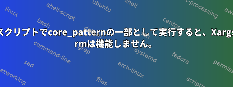 スクリプトでcore_patternの一部として実行すると、Xargs rmは機能しません。