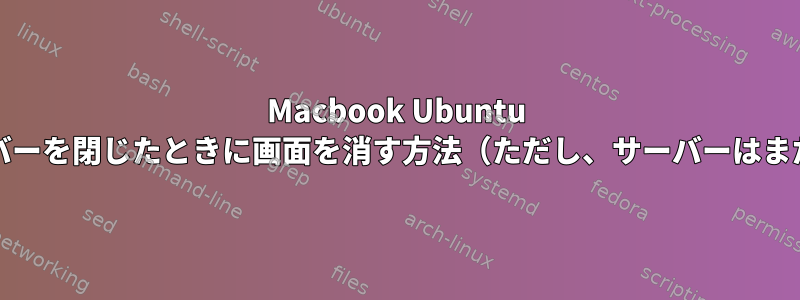 Macbook Ubuntu Server：カバーを閉じたときに画面を消す方法（ただし、サーバーはまだ実行中）？